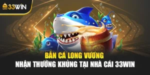 Bắn Cá Long Vương - Nhận Thưởng Khủng Tại Nhà Cái 33win
