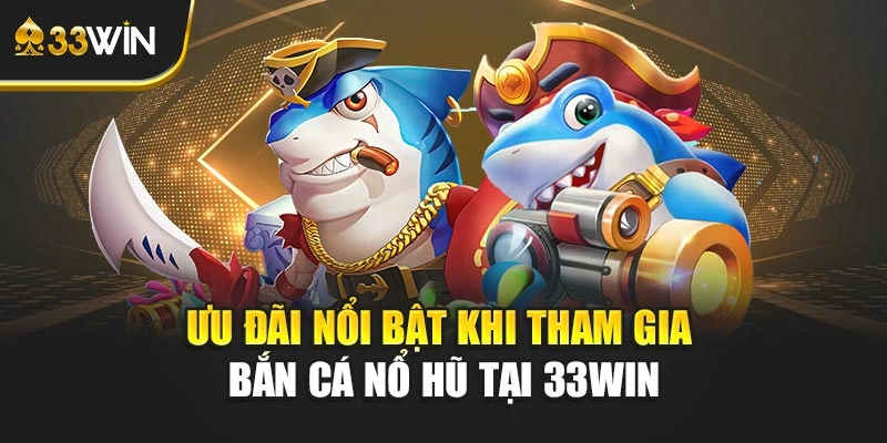 Ưu đãi nổi bật khi tham gia bắn cá nổ hũ tại 33WIN
