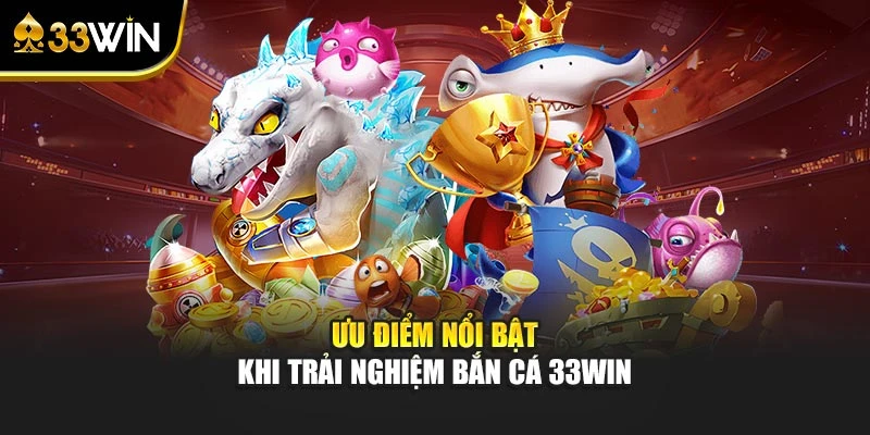 Ưu điểm nổi bật khi trải nghiệm bắn cá 33WIN
