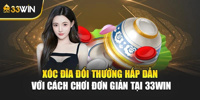 Xóc Đĩa Đổi Thưởng Hấp Dẫn Với Cách Chơi Đơn Giản Tại 33win